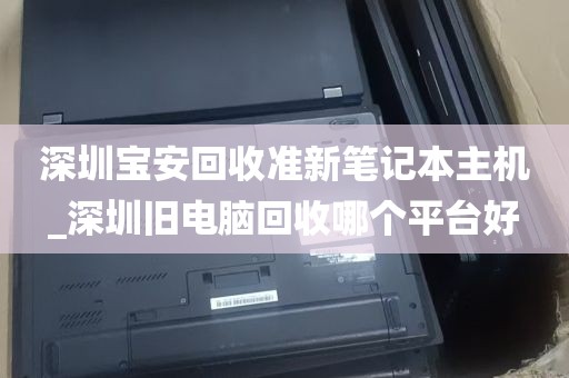 深圳宝安回收准新笔记本主机_深圳旧电脑回收哪个平台好