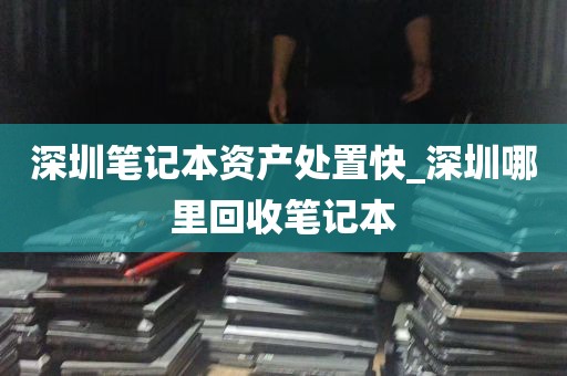 深圳笔记本资产处置快_深圳哪里回收笔记本