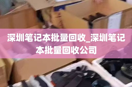 深圳笔记本批量回收_深圳笔记本批量回收公司