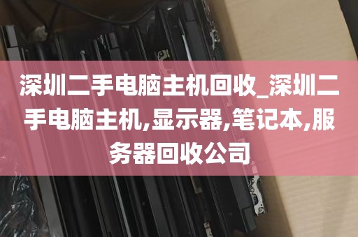 深圳二手电脑主机回收_深圳二手电脑主机,显示器,笔记本,服务器回收公司