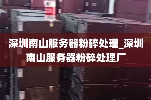 深圳南山服务器粉碎处理_深圳南山服务器粉碎处理厂