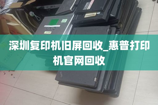 深圳复印机旧屏回收_惠普打印机官网回收