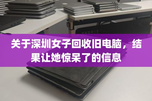 关于深圳女子回收旧电脑，结果让她惊呆了的信息