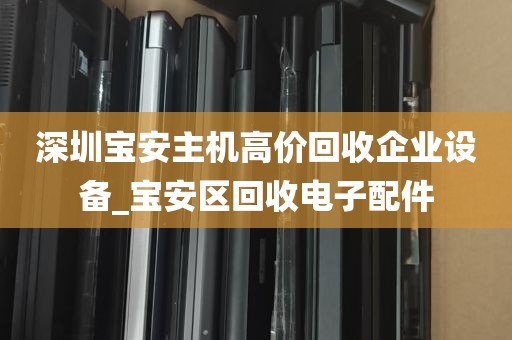 深圳宝安主机高价回收企业设备_宝安区回收电子配件