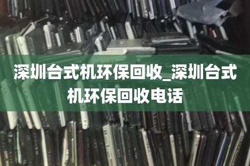 深圳台式机环保回收_深圳台式机环保回收电话
