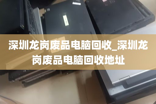 深圳龙岗废品电脑回收_深圳龙岗废品电脑回收地址