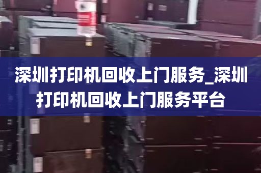 深圳打印机回收上门服务_深圳打印机回收上门服务平台