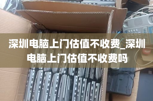 深圳电脑上门估值不收费_深圳电脑上门估值不收费吗