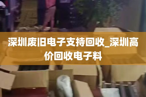 深圳废旧电子支持回收_深圳高价回收电子料