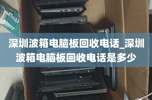 深圳波箱电脑板回收电话_深圳波箱电脑板回收电话是多少