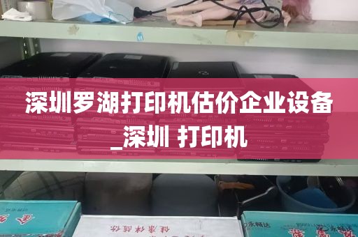 深圳罗湖打印机估价企业设备_深圳 打印机