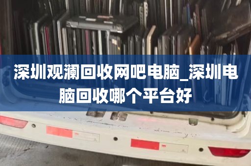 深圳观澜回收网吧电脑_深圳电脑回收哪个平台好