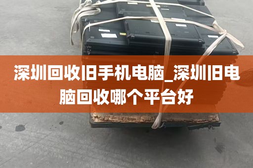 深圳回收旧手机电脑_深圳旧电脑回收哪个平台好