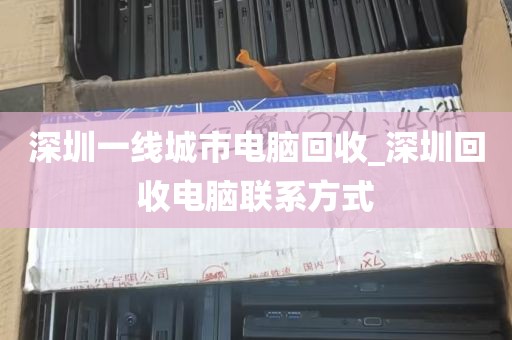 深圳一线城市电脑回收_深圳回收电脑联系方式