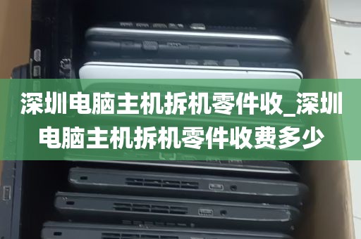 深圳电脑主机拆机零件收_深圳电脑主机拆机零件收费多少