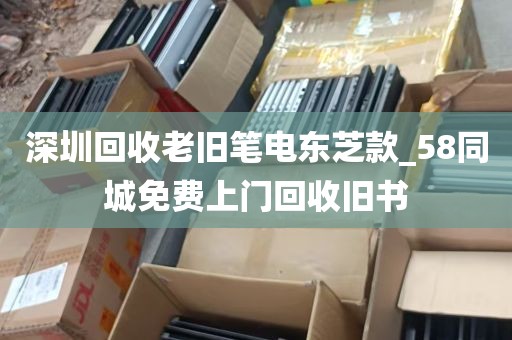 深圳回收老旧笔电东芝款_58同城免费上门回收旧书