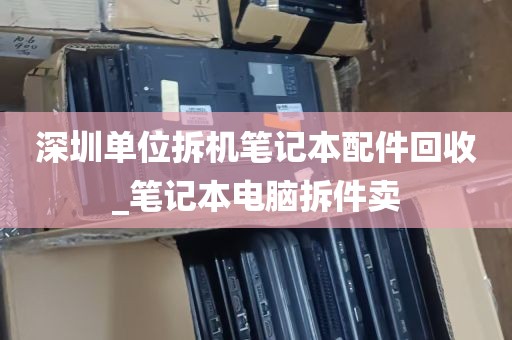 深圳单位拆机笔记本配件回收_笔记本电脑拆件卖