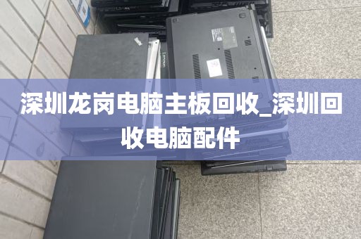深圳龙岗电脑主板回收_深圳回收电脑配件