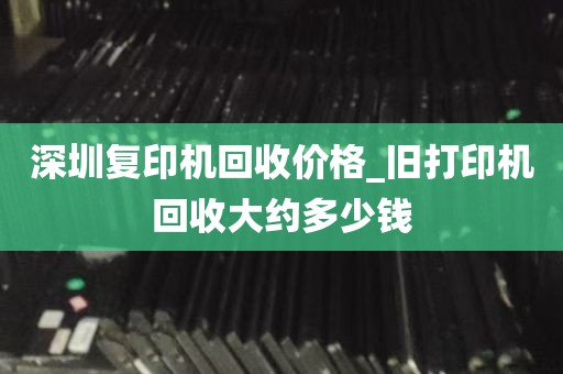 深圳复印机回收价格_旧打印机回收大约多少钱