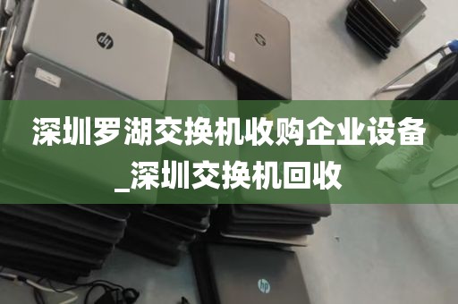 深圳罗湖交换机收购企业设备_深圳交换机回收