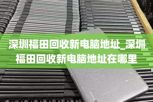 深圳福田回收新电脑地址_深圳福田回收新电脑地址在哪里