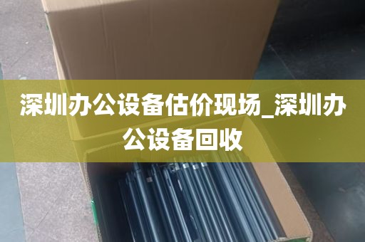 深圳办公设备估价现场_深圳办公设备回收