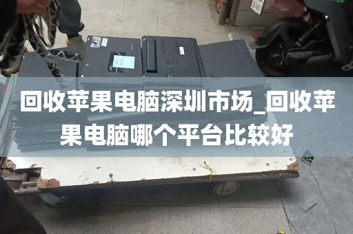 回收苹果电脑深圳市场_回收苹果电脑哪个平台比较好