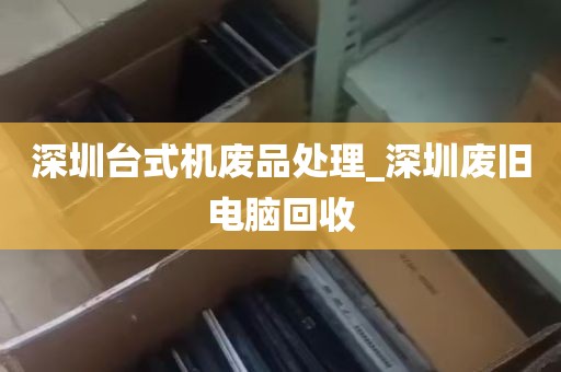 深圳台式机废品处理_深圳废旧电脑回收