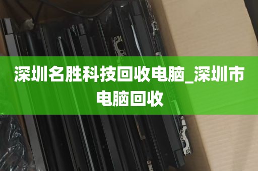 深圳名胜科技回收电脑_深圳市电脑回收