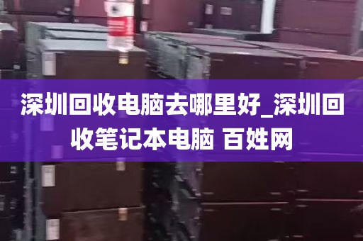 深圳回收电脑去哪里好_深圳回收笔记本电脑 百姓网