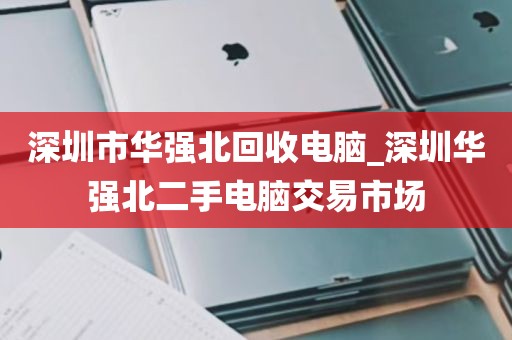 深圳市华强北回收电脑_深圳华强北二手电脑交易市场