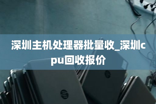 深圳主机处理器批量收_深圳cpu回收报价