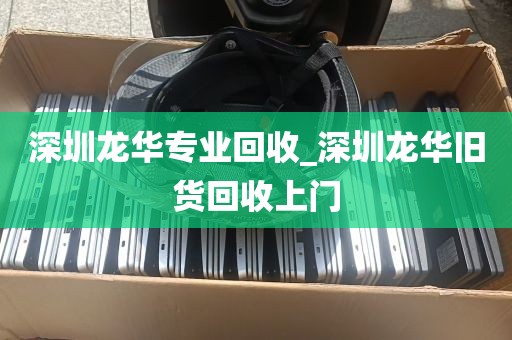 深圳龙华专业回收_深圳龙华旧货回收上门