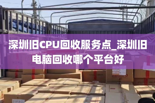 深圳旧CPU回收服务点_深圳旧电脑回收哪个平台好