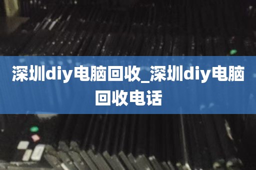 深圳diy电脑回收_深圳diy电脑回收电话