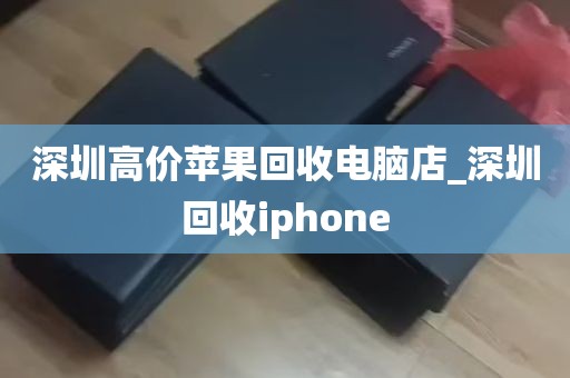 深圳高价苹果回收电脑店_深圳回收iphone