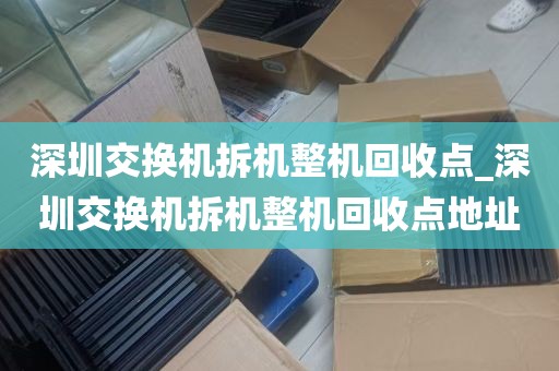 深圳交换机拆机整机回收点_深圳交换机拆机整机回收点地址