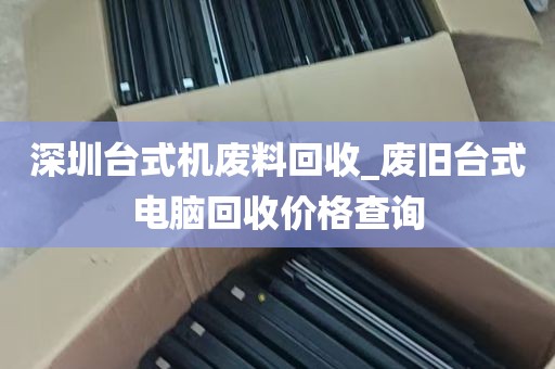 深圳台式机废料回收_废旧台式电脑回收价格查询