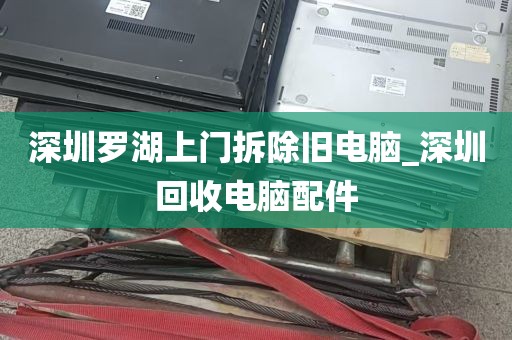 深圳罗湖上门拆除旧电脑_深圳回收电脑配件