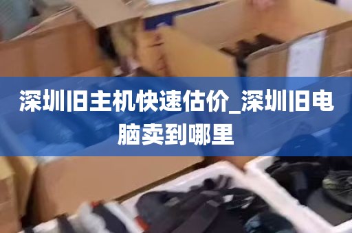 深圳旧主机快速估价_深圳旧电脑卖到哪里