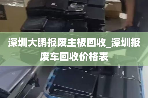 深圳大鹏报废主板回收_深圳报废车回收价格表