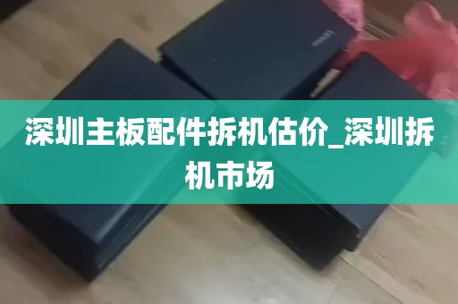 深圳主板配件拆机估价_深圳拆机市场