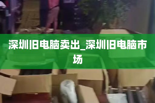 深圳旧电脑卖出_深圳旧电脑市场