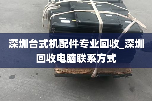 深圳台式机配件专业回收_深圳回收电脑联系方式