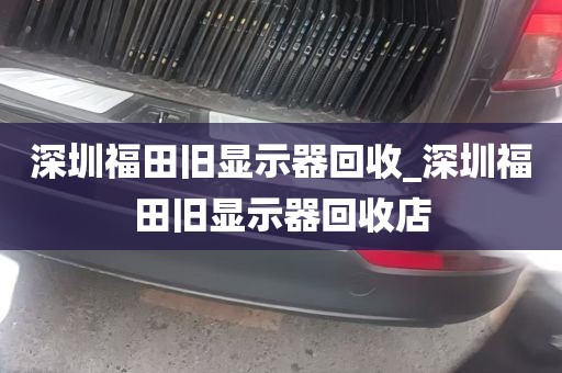 深圳福田旧显示器回收_深圳福田旧显示器回收店