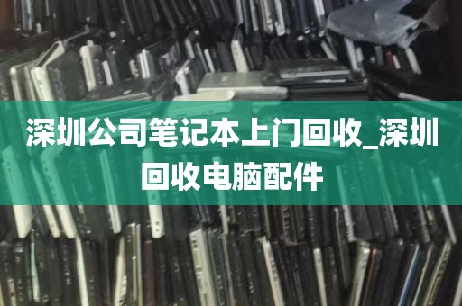 深圳公司笔记本上门回收_深圳回收电脑配件