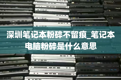 深圳笔记本粉碎不留痕_笔记本电脑粉碎是什么意思