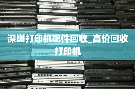 深圳打印机配件回收_高价回收打印机