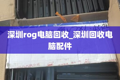 深圳rog电脑回收_深圳回收电脑配件