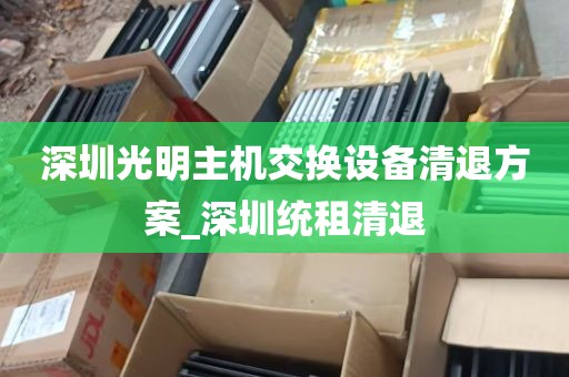 深圳光明主机交换设备清退方案_深圳统租清退